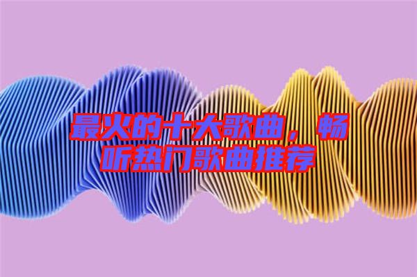 最火的十大歌曲，暢聽熱門歌曲推薦