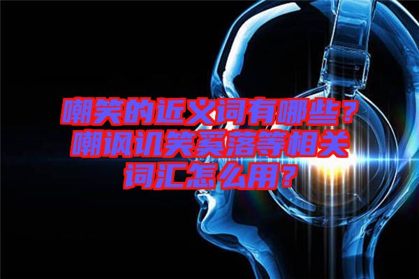 嘲笑的近義詞有哪些？嘲諷譏笑奚落等相關(guān)詞匯怎么用？