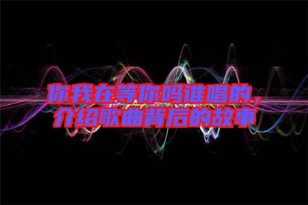 你我在等你嗎誰(shuí)唱的，介紹歌曲背后的故事
