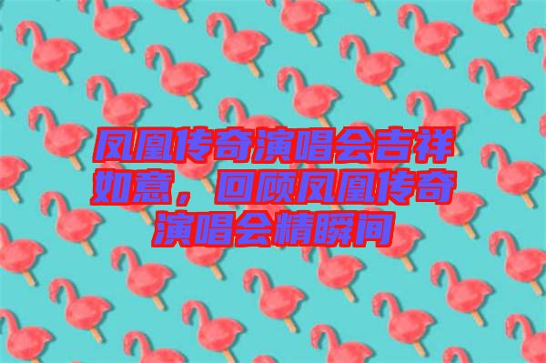 鳳凰傳奇演唱會(huì)吉祥如意，回顧鳳凰傳奇演唱會(huì)精瞬間