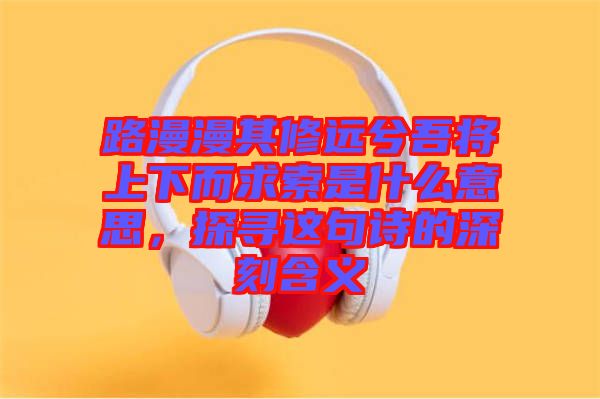 路漫漫其修遠(yuǎn)兮吾將上下而求索是什么意思，探尋這句詩的深刻含義