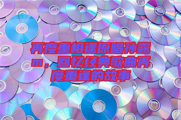 再度重相逢原唱孫露m，回憶經(jīng)典歌曲再度重逢的故事