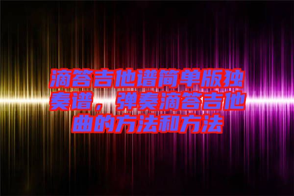 滴答吉他譜簡(jiǎn)單版獨(dú)奏譜，彈奏滴答吉他曲的方法和方法