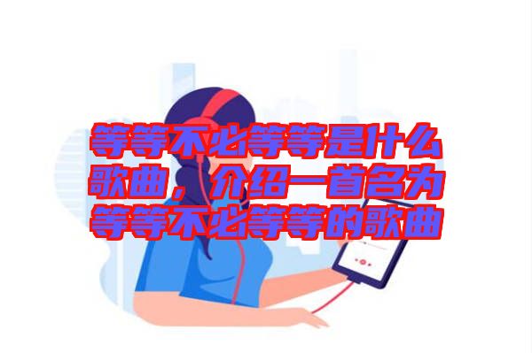 等等不必等等是什么歌曲，介紹一首名為等等不必等等的歌曲