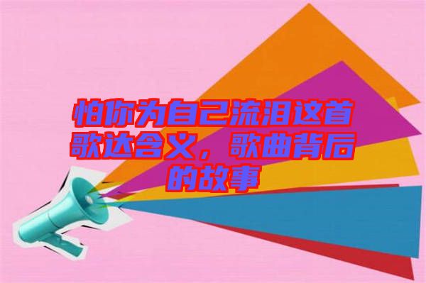 怕你為自己流淚這首歌達含義，歌曲背后的故事