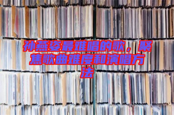 孫燕姿最難唱的歌，聚焦歌曲難度和演唱方法