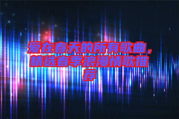 愛在春天的所有歌曲，精選春季浪漫情歌推薦