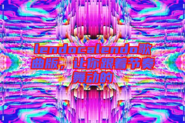 lendocalendo歌曲版，讓你跟著節(jié)奏舞動(dòng)的
