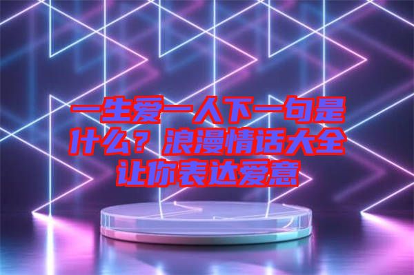 一生愛(ài)一人下一句是什么？浪漫情話大全讓你表達(dá)愛(ài)意