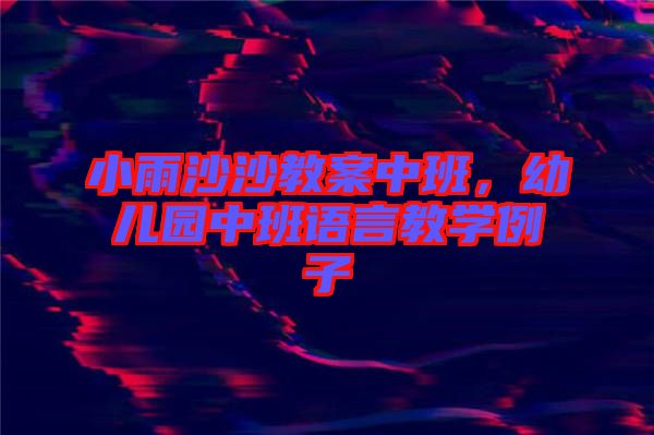 小雨沙沙教案中班，幼兒園中班語言教學(xué)例子