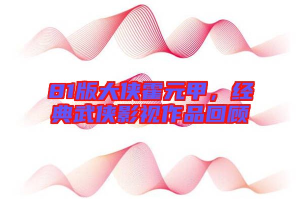 81版大俠霍元甲，經(jīng)典武俠影視作品回顧