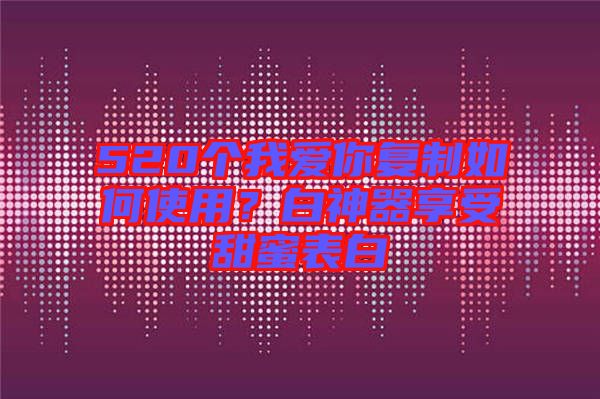 520個我愛你復(fù)制如何使用？白神器享受甜蜜表白