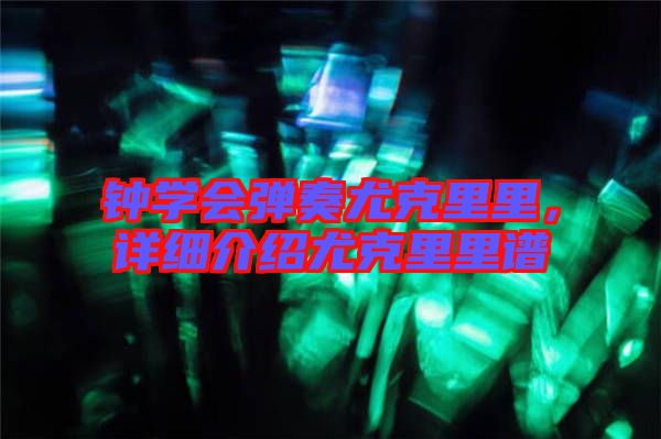 鐘學會彈奏尤克里里，詳細介紹尤克里里譜