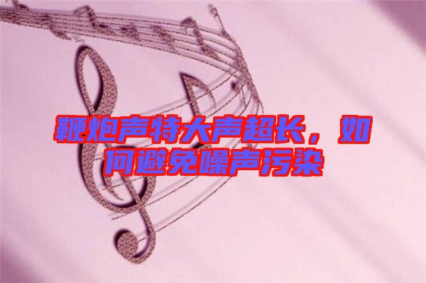 鞭炮聲特大聲超長，如何避免噪聲污染