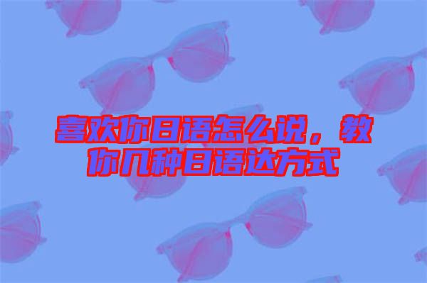 喜歡你日語(yǔ)怎么說，教你幾種日語(yǔ)達(dá)方式