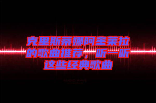 克里斯蒂娜阿奎萊拉的歌曲推薦，聽一聽這些經(jīng)典歌曲