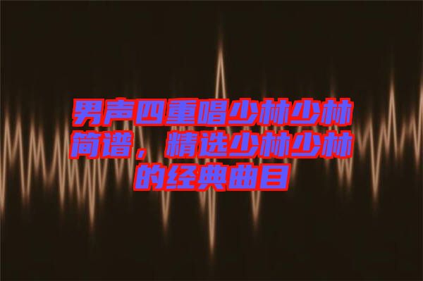 男聲四重唱少林少林簡(jiǎn)譜，精選少林少林的經(jīng)典曲目