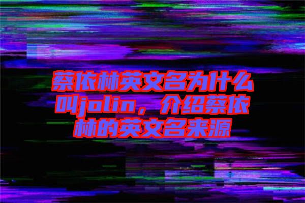 蔡依林英文名為什么叫jolin，介紹蔡依林的英文名來源