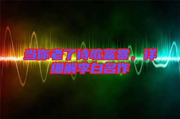 當(dāng)你老了詩歌鑒賞，詳細(xì)解李白名作