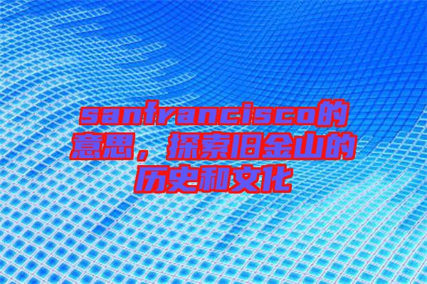sanfrancisco的意思，探索舊金山的歷史和文化