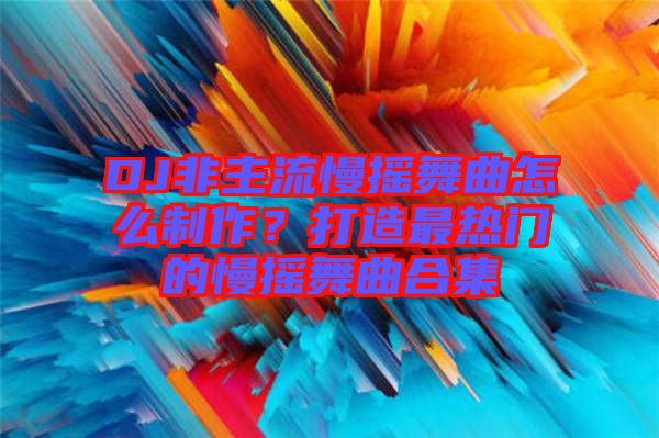 DJ非主流慢搖舞曲怎么制作？打造最熱門的慢搖舞曲合集