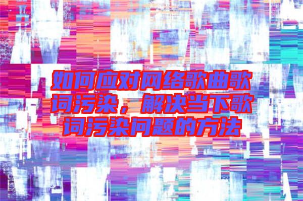 如何應(yīng)對(duì)網(wǎng)絡(luò)歌曲歌詞污染，解決當(dāng)下歌詞污染問題的方法