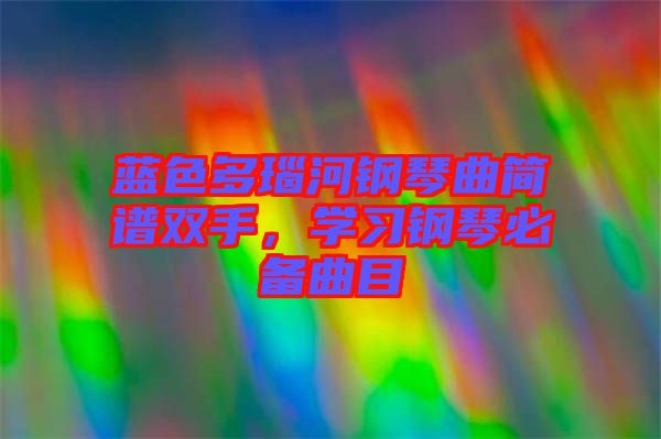 藍(lán)色多瑙河鋼琴曲簡(jiǎn)譜雙手，學(xué)習(xí)鋼琴必備曲目