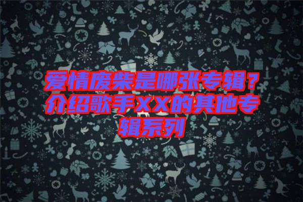 愛情廢柴是哪張專輯？介紹歌手XX的其他專輯系列
