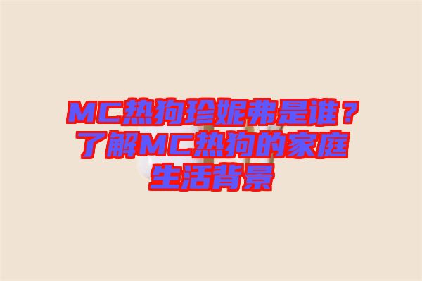 MC熱狗珍妮弗是誰？了解MC熱狗的家庭生活背景