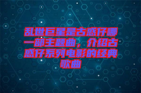 亂世巨星是古惑仔哪一部主題曲，介紹古惑仔系列電影的經典歌曲