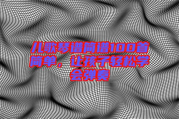 兒歌琴譜簡(jiǎn)譜100首簡(jiǎn)單，讓孩子輕松學(xué)會(huì)彈奏