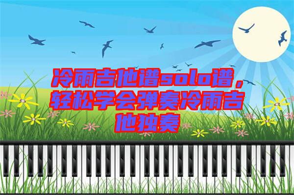 冷雨吉他譜solo譜，輕松學(xué)會(huì)彈奏冷雨吉他獨(dú)奏