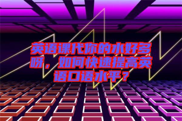 英語課代你的水好多呀，如何快速提高英語口語水平？