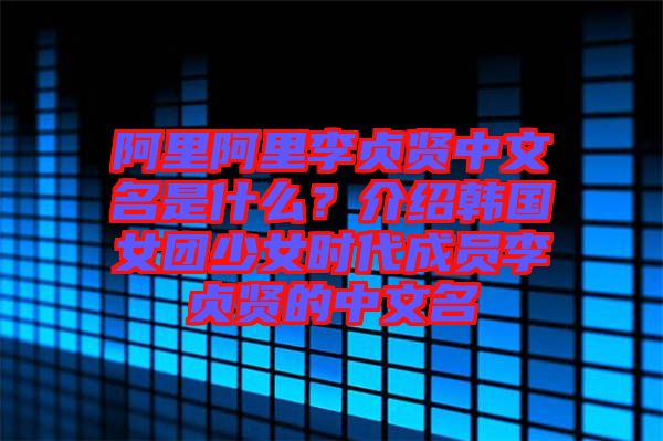 阿里阿里李貞賢中文名是什么？介紹韓國女團(tuán)少女時代成員李貞賢的中文名