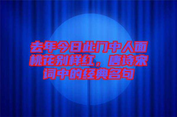 去年今日此門中人面桃花別樣紅，唐詩宋詞中的經(jīng)典名句