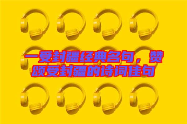 一受封疆經(jīng)典名句，贊頌受封疆的詩(shī)詞佳句