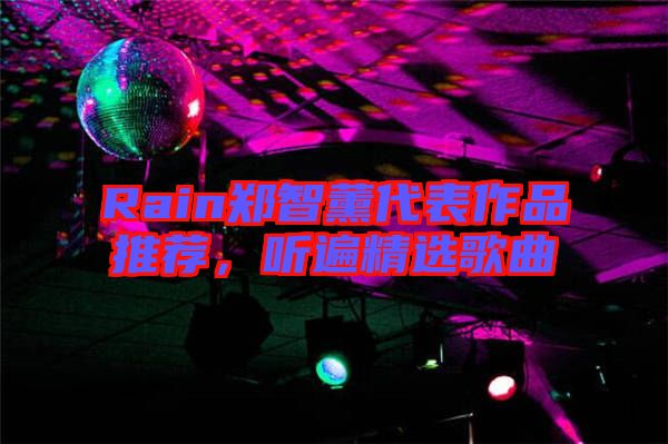 Rain鄭智薰代表作品推薦，聽遍精選歌曲