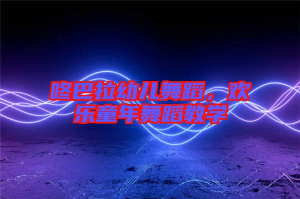 咚巴拉幼兒舞蹈，歡樂(lè)童年舞蹈教學(xué)