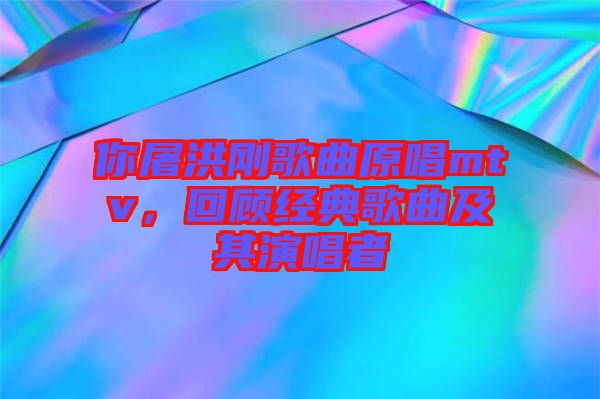 你屠洪剛歌曲原唱mtv，回顧經(jīng)典歌曲及其演唱者