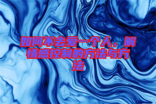 如何不去愛一個(gè)人，解情感控制的方法與方法
