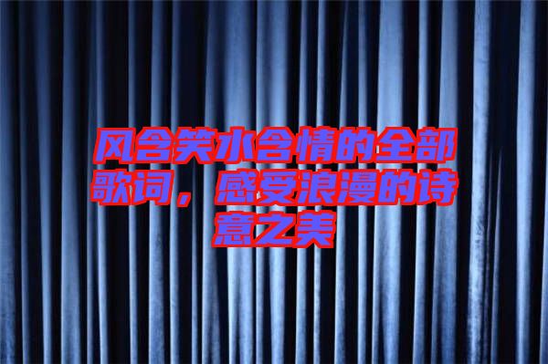 風(fēng)含笑水含情的全部歌詞，感受浪漫的詩意之美