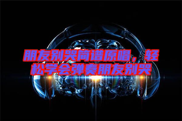 朋友別哭簡(jiǎn)譜原唱，輕松學(xué)會(huì)彈奏朋友別哭
