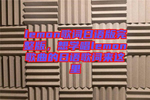 lemon歌詞日語(yǔ)版完整版，想學(xué)唱lemon歌曲的日語(yǔ)歌詞來(lái)這里