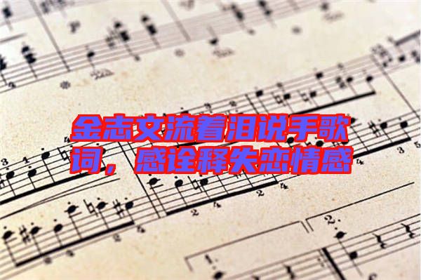金志文流著淚說手歌詞，感詮釋失戀情感