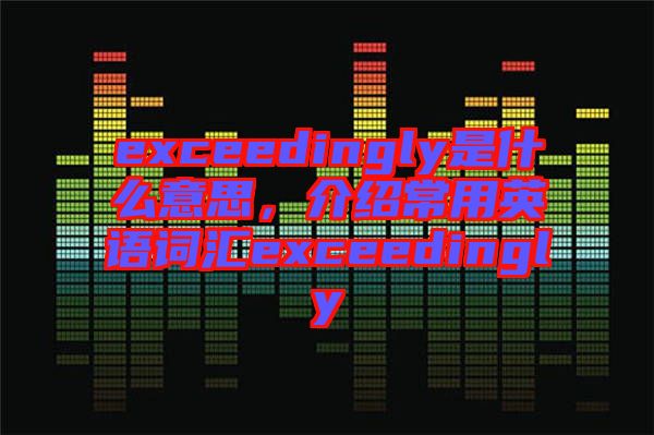 exceedingly是什么意思，介紹常用英語詞匯exceedingly