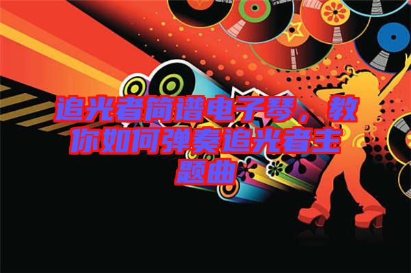 追光者簡譜電子琴，教你如何彈奏追光者主題曲