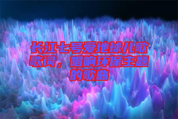 長江七號愛地球兒歌歌詞，唱響環(huán)保主題的歌曲