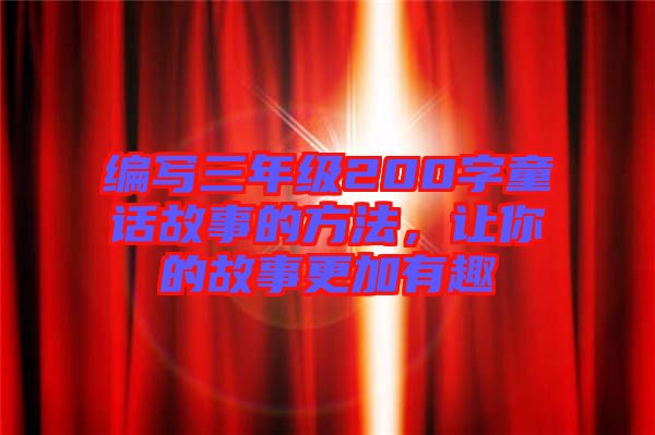 編寫三年級200字童話故事的方法，讓你的故事更加有趣