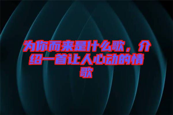 為你而來是什么歌，介紹一首讓人心動的情歌