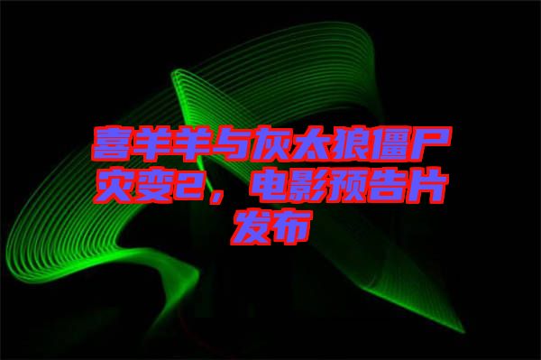 喜羊羊與灰太狼僵尸災(zāi)變2，電影預(yù)告片發(fā)布